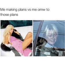 me when I make plans vs me omw to those plans